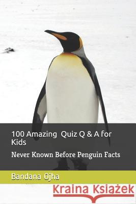 100 Amazing Quiz Q & A for Kids: Never Known Before Penguin Facts Bandana Ojha 9781980701002