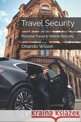 Travel Security: Personal Travel & Vehicle Security Orlando Wilson 9781980702405 Independently Published
