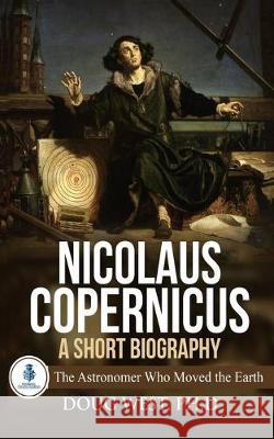 Nicolaus Copernicus: A Short Biography: The Astronomer Who Moved the Earth Doug West 9781980716556 Independently Published