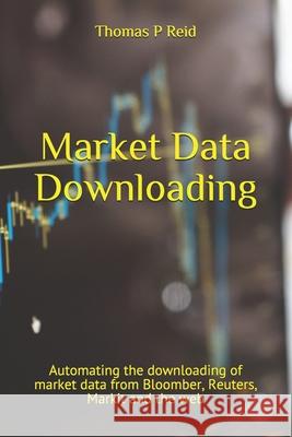 Market Data Downloading: Automating the downloading of market data from Bloomber, Reuters, Markit and the web Thomas P. Reid 9781980720218 Independently Published