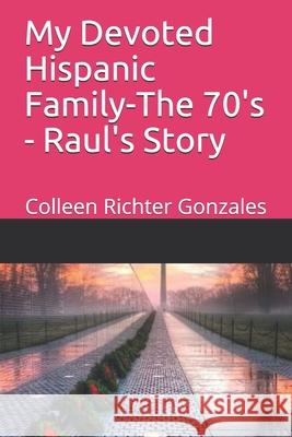 My Devoted Hispanic Family - The 70's: Raul's Story Colleen Richte 9781980762294