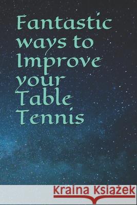 Fantastic ways to Improve your Table Tennis Patrick Brown 9781980779285