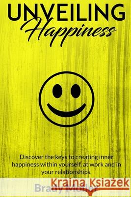 Unveiling Happiness: Discover the keys to creating happiness within yourself, at work and in your relationships Moller, Brady 9781980782070