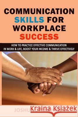 Communication Skills for Workplace Success: How to Practice Effective Communication in Work & Life, Boost Your Income & Thrive Effectively Joshua Strachan 9781980784715