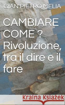 CAMBIARE COME ? Rivoluzione, tra il dire e il fare Gian Pietro Melia 9781980788799 Independently Published