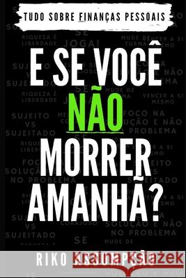 E Se Você Não Morrer Amanhã?: Tudo sobre Finanças Pessoais Riko Assumpção 9781980810070