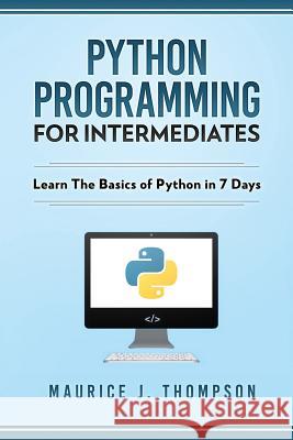 Python Programming For Intermediates: Learn The Basics Of Python In 7 Days! Thompson, Maurice J. 9781980814856 Independently Published