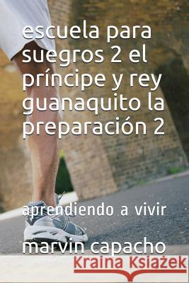 escuela para suegros 2 el príncipe y rey guanaquito la preparación 2 parte: escuela para suegros Capacho, Marvin 9781980819349 Independently Published