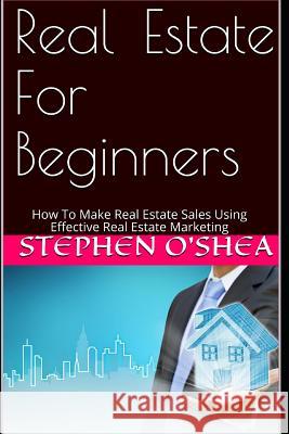 Real Estate for Beginners: How to Make Real Estate Sales Using Effective Real Estate Marketing Stephen O'Shea 9781980823094 Independently Published