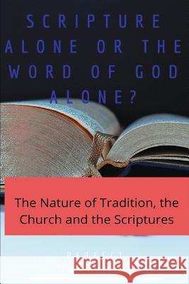 Scripture Alone or the Word of God Alone?: The Nature of Tradition, the Church and the Scriptures Perfect Mugwagwa 9781980824329