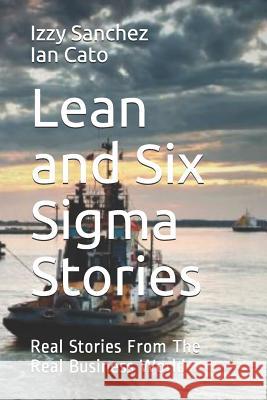 Lean and Six Sigma Stories: Real Stories From The Real Business World Ian Cato Izzy Sanchez 9781980827092 Independently Published