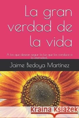 La gran verdad de la vida: A los que desean seguir la luz que los conduce a la eternidad... Bedoya Martinez, Jaime 9781980828709 Independently Published