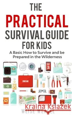 The Practical Survival Guide for Kids: A Basic How to Survive and be Prepared in the Wilderness Weise Weasel 9781980837435