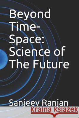 Beyond Time-Space: Science of The Future Sanjeev Ranjan 9781980847915 Independently Published