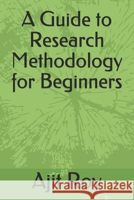 A Guide to Research Methodology for Beginners Ajit Roy Ajit Roy 9781980858850 Independently Published