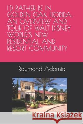 I'd Rather Be in Golden Oak Florida: An Overview and Tour of Walt Disney World's New Residential and Resort Community Raymond Matthew Adamic 9781980864349 Independently Published