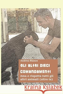 Gli Altri Dieci Comandamenti: AMA E Rispetta Tutti Gli Altri Animali (Oltre Te) Andrea Bianco 9781980881193 Independently Published