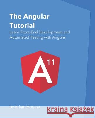 The Angular Tutorial: Learn Front-End Development and Automated Testing with Angular Adam Morgan 9781980891413