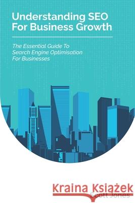 Understanding SEO For Business Growth: The Essential Guide To Search Engine Optimisation For Businesses Scott Jones 9781980897668 Independently Published