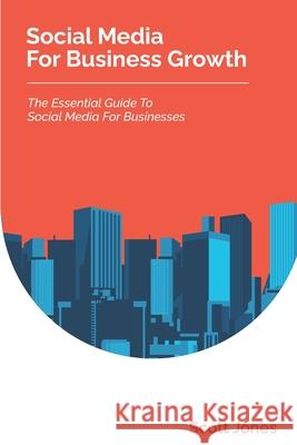 Social Media For Business Growth: The Essential Guide To Social Media For Businesses Scott Jones 9781980897675