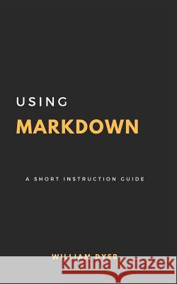 Using Markdown: A Short Instruction Guide William Dyer 9781980899983 Independently Published