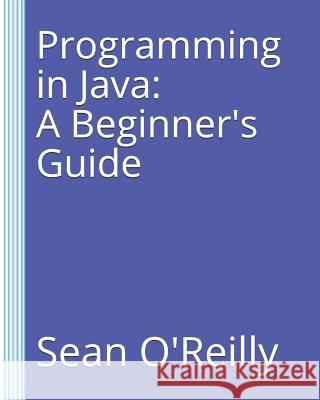Programming in Java: A Beginner's Guide Sean O'Reilly 9781980903017