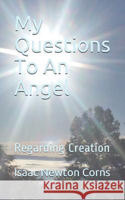 My Questions To An Angel: Regarding Creation Corns, Isaac Newton 9781980911609 Independently Published