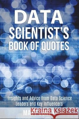 Data Scientist's Book of Quotes: Insights and Advice from Data Science Leaders and Key Influencers Matt Corey 9781980914815 Independently Published