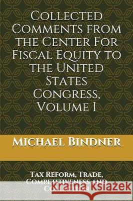 Collected Comments from the Center For Fiscal Equity to the United States Congress: Volume I Tax Reform, Trade, Competitiveness and Collection Bindner, Michael G. 9781980919148