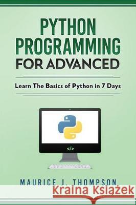 Python: Programming For Advanced: Learn The Basics Of Python In 7 Days! Maurice J Thompson, Python Language 9781980921141 Independently Published