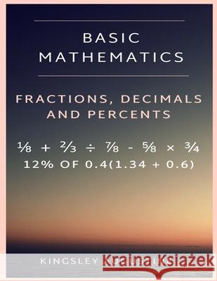 Basic Mathematics: Fraction, Decimal and Percentage Kingsley Augustine 9781980925453 Independently Published