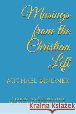 Musings from the Christian Left: A Christian Cooperative Libertarian International Manifesto Michael Gerard Bindner 9781980928980 Independently Published