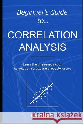 Beginner's Guide to Correlation Analysis: Learn The One Reason Your Correlation Results Are Probably Wrong Lee Baker 9781980938316 Independently Published