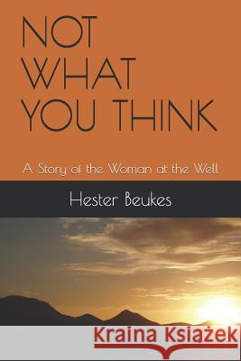 Not What You Think: A Story of the Woman at the Well Hester Beukes 9781980938613 Independently Published