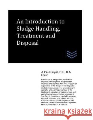An Introduction to Sludge Handling, Treatment and Disposal J. Paul Guyer 9781980947547 Independently Published