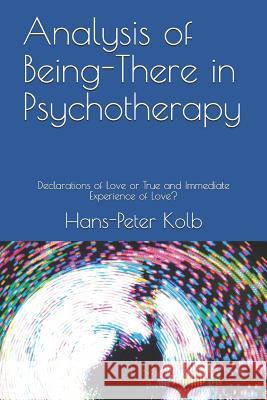 Analysis of Being-There in Psychotherapy: Declarations of Love or True and Immediate Experience of Love? Hans-Peter Kolb 9781980958178