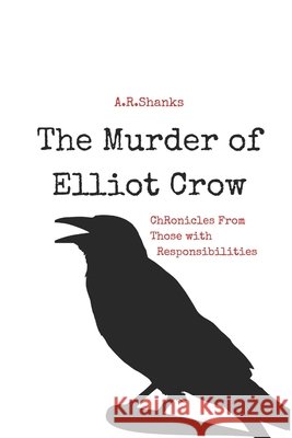 The Murder of Elliot Crow: Chronicles From Those with Responsibilities A. R. Shanks 9781980959359