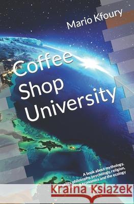Coffee Shop University: A Book about Mythology, Spirituality, Philosophy, Psychology, Religion, Politics, Economics and the Ecology... Mario Kfoury 9781980961864 Independently Published