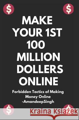 Make Your 1st 100 Million Dollers Online ( Forbidden Tactics of Making Money Online ) Amandeep Singh 9781980962540