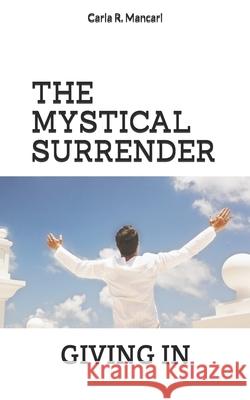 The Mystical Surrender: Giving in Carla R. Mancari 9781980969297