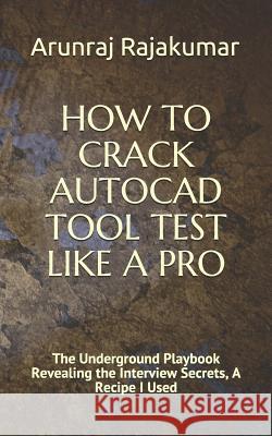 How to Crack AutoCAD Tool Test Like a Pro: The Underground Playbook Revealing the Interview Secrets, A Recipe I Used Rajakumar, Arunraj 9781980978770