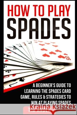 How To Play Spades: A Beginner's Guide to Learning the Spades Card Game, Rules, & Strategies to Win at Playing Spades Tim Ander 9781980980957 Independently Published