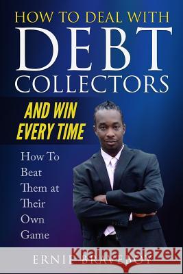 How to Deal with Debt Collectors and Win Every Time How To Beat Them at Their Own Game: Your Number One Guide to Beating Debt Collectors Ernie Braveboy 9781980996606 Independently Published
