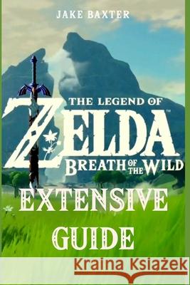 The Legend of Zelda: Breath of the Wild Extensive Guide: Shrines, Quests, Strategies, Recipes, Locations, How Tos and More Jake Baxter 9781981012909 Independently Published