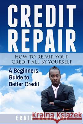 Credit Repair How to Repair Your Credit All by Yourself A Beginners Guide to Better Credit: learn how to repair your credit the right way Ernie Braveboy 9781981032877 Independently Published
