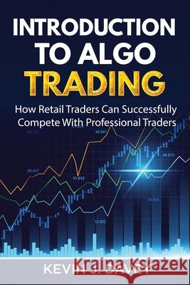 Introduction To Algo Trading: How Retail Traders Can Successfully Compete With Professional Traders Kevin J. Davey 9781981038350 Independently Published