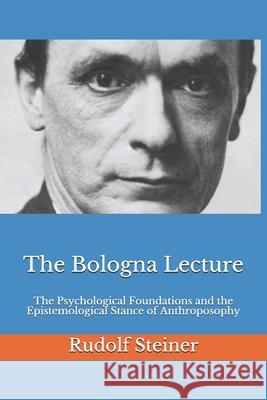 The Bologna Lecture: The Psychological Foundations and the Epistemological Stance of Anthroposophy Frederick Amrine Rudolf Steiner 9781981038947