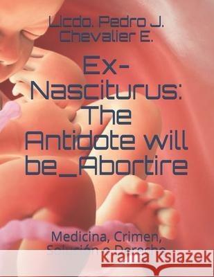 Ex-Nasciturus: The Antidote will be_Abortire: Medicina, Crimen, Solución o Derecho Chevalier E., Licdo Pedro J. 9781981050932 Independently Published