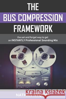 The Bus Compression Framework: The set and forget way to get an INSTANTLY professional sounding mix (Second Edition) Nyquist, Nathan 9781981060757