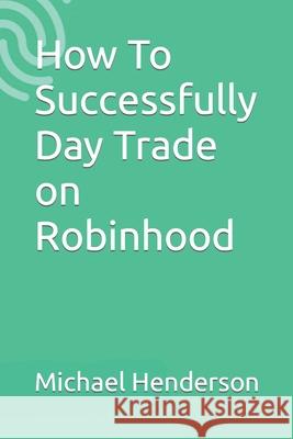 How To Successfully Day Trade on Robinhood Michael Henderson 9781981069668